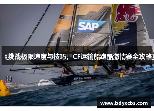 《挑战极限速度与技巧，CF运输船跑酷激情赛全攻略》